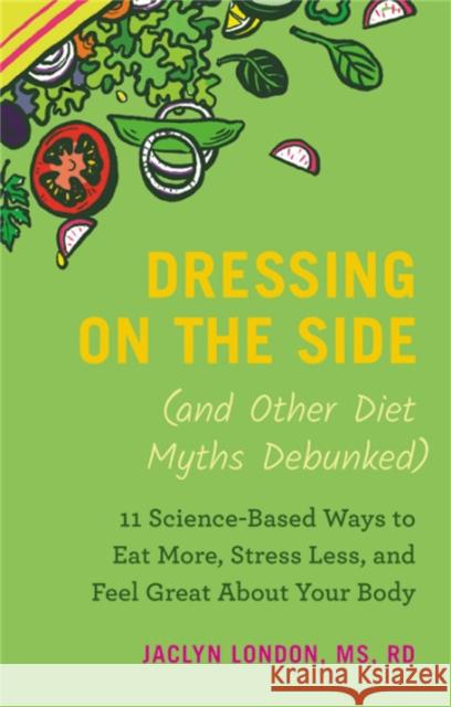 Dressing on the Side (and Other Diet Myths Debunked): 11 Science-Based Ways to Eat More, Stress Less, and Feel Great about Your Body Jaclyn London 9781538747452 Grand Central Life & Style - książka