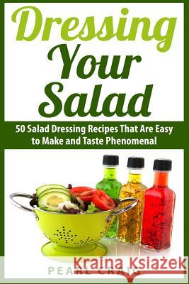 Dressing Your Salad: 50 Salad Dressing Recipes That Are Easy to Make and Taste Phenomenal Pearl Craig 9781508635000 Createspace - książka