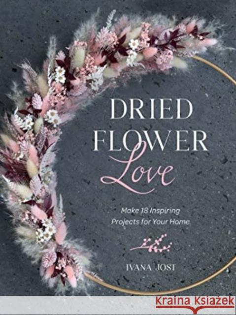 Dried Flower Love: Make 18 Inspiring Projects for Your Home Jost, Ivana 9780764366895 Schiffer Publishing Ltd - książka
