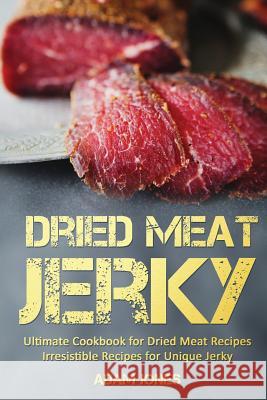 Dried Meat Jerky: Ultimate Cookbook for Dried Meat Recipes, Irresistible Recipes for Unique Jerky Adam Jones 9781977677341 Createspace Independent Publishing Platform - książka
