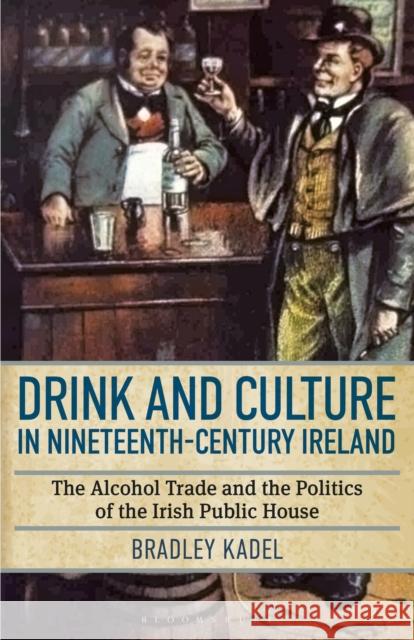 Drink and Culture in Nineteenth-Century Ireland: The Alcohol Trade and the Politics of the Irish Public House Bradley Kadel 9781350153974 Bloomsbury Academic - książka