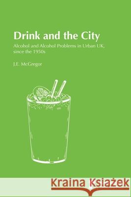 Drink and the City: Alcohol and Alcohol Problems in Urban UK, since the 1950s J.E. McGregor 9781789182774 5M Books Ltd - książka