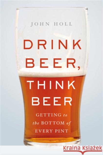 Drink Beer, Think Beer: Getting to the Bottom of Every Pint John Holl 9780465095513 Basic Books - książka