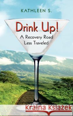 Drink Up!: A Recovery Road Less Traveled Kathleen S 9781425936839 Authorhouse - książka