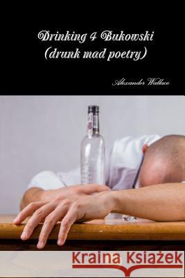 Drinking 4 Bukowski (drunk mad poetry) Wallace, Alexander 9780359171125 Lulu.com - książka