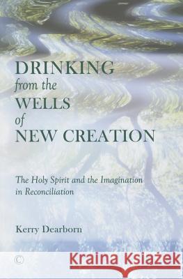 Drinking from the Wells of New Creation: The Holy Spirit and the Imagination in Reconciliation Kerry Dearborn 9780227174999 James Clarke Company - książka