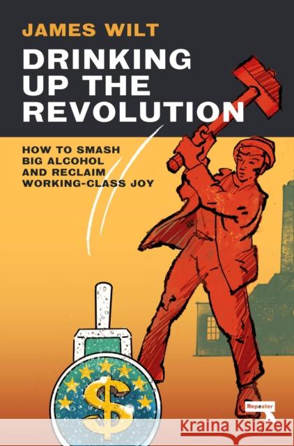 Drinking Up the Revolution: How to Smash Big Alcohol and Reclaim Working-Class Joy James Wilt 9781913462765 Watkins Media Limited - książka