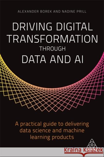 Driving Digital Transformation Through Data and AI: A Practical Guide to Delivering Data Science and Machine Learning Products Alexander Borek Nadine Borek-Prill 9781789665390 Kogan Page - książka