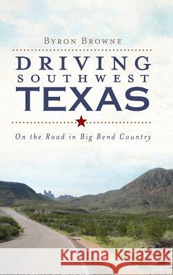 Driving Southwest Texas: On the Road in Big Bend Country Byron Browne 9781540225054 History Press Library Editions - książka