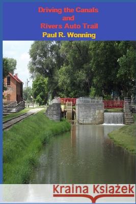 Driving the Canals and Rivers Auto Trail: A Southeastern Indiana Road Trip Paul R. Wonning 9781731478443 Independently Published - książka