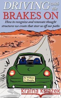 Driving with the Brakes on: How to Recognize and Renovate Thought Structures We Create That Steer Us Off Our Paths William A. Murphy 9780984986514 High Mesa LLC - książka