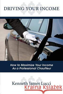 Driving Your Income: How to Maximize Your Income as a Professional Chauffeur Kenneth James Lucci 9781478788850 Outskirts Press - książka