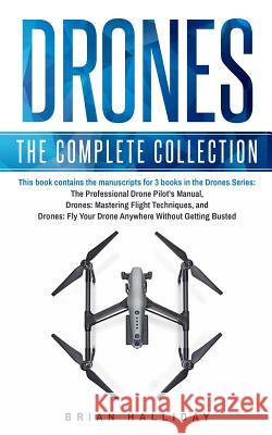 Drones: The Complete Collection: Three books in one. Drones: The Professional Drone Pilot's Manual, Drones: Mastering Flight T Halliday, Brian 9781981560325 Createspace Independent Publishing Platform - książka