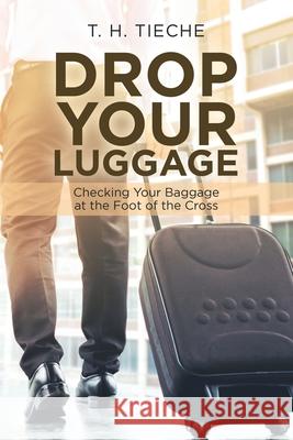 Drop Your Luggage: Checking Your Baggage at the Foot of the Cross T H Tieche 9781973663508 WestBow Press - książka