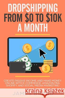 Dropshipping from $0 to $10k a Month: Create Passive Income and Make Money Online with E-Commerce, Amazon Fba, Shopify, and Social Media Marketing James Brand 9781793062284 Independently Published - książka