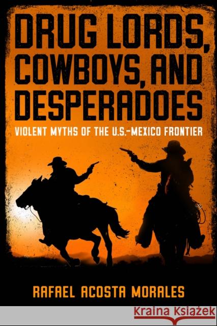 Drug Lords, Cowboys, and Desperadoes: Violent Myths of the U.S.-Mexico Frontier Rafael Acost 9780268200763 University of Notre Dame Press - książka