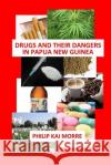 Drugs and Their Dangers in Papua New Guinea Philip Kai Morre 9781519479792 Createspace Independent Publishing Platform