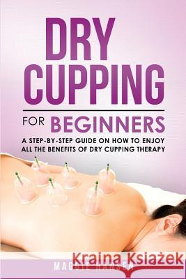 Dry Cupping for Beginners: A Step-By-Step Guide on How to Enjoy All the Benefits of Dry Cupping Therapy Maggie Hansen 9781719067041 Createspace Independent Publishing Platform - książka
