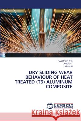 Dry Sliding Wear Behaviour of Heat Treated (T6) Aluminum Composite Ragupathy K Anand T Arun M 9786207652068 LAP Lambert Academic Publishing - książka