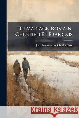 Du Mariage, Romain, Chrétien Et Français: Considéré Sous Le Rapport de l'Histoire, de la Philosophie, de la Religion, Et Des Institutions Anciennes Et Picot, Jean Bonaventure Charles 9781144290717  - książka