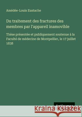 Du traitement des fractures des membres par l'appareil inamovible: Th?se pr?sent?e et publiquement soutenue ? la Facult? de m?decine de Montpellier, l Am?d?e-Louis Eustache 9783563214022 Antigonos Verlag - książka