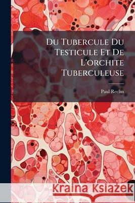 Du Tubercule Du Testicule Et de l'Orchite Tuberculeuse Paul Reclus 9781144385451  - książka