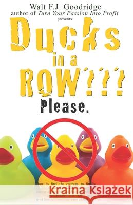 Ducks in a Row Please.: How to find the courage to finally QUIT your soul-draining, life-sapping, energy-depleting, freedom-robbing job now...before it's too late..and live passionately ever after! Walt F J Goodridge 9781482364187 Createspace Independent Publishing Platform - książka