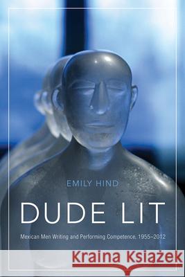 Dude Lit: Mexican Men Writing and Performing Competence, 1955-2012 Emily Hind 9780816557004 University of Arizona Press - książka