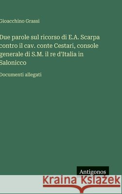Due parole sul ricorso di E.A. Scarpa contro il cav. conte Cestari, console generale di S.M. il re d'Italia in Salonicco: Documenti allegati Gioacchino Grassi 9783563237595 Antigonos Verlag - książka