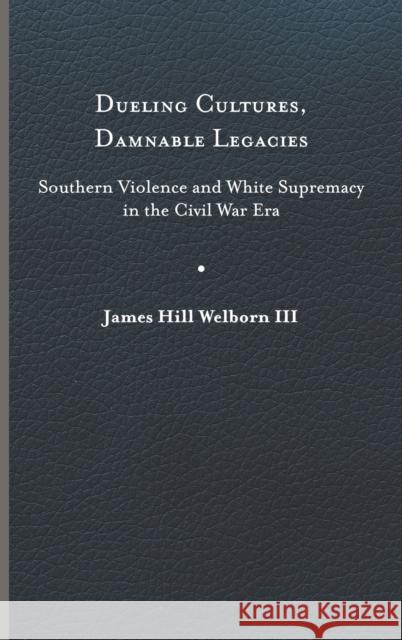 Dueling Cultures, Damnable Legacies: Southern Violence and White Supremacy in the Civil War Era James Hill Welborn 9780813949314 University of Virginia Press - książka