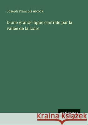 D'une grande ligne centrale par la vall?e de la Loire Joseph Francois Alcock 9783563212981 Antigonos Verlag - książka