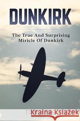 Dunkirk: The True And Surprising Miracle Of Dunkirk King, Tom 9781976128158 Createspace Independent Publishing Platform - książka