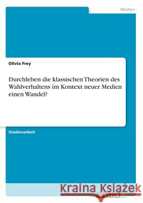 Durchleben die klassischen Theorien des Wahlverhaltens im Kontext neuer Medien einen Wandel? Olivia Frey 9783668701595 Grin Verlag - książka