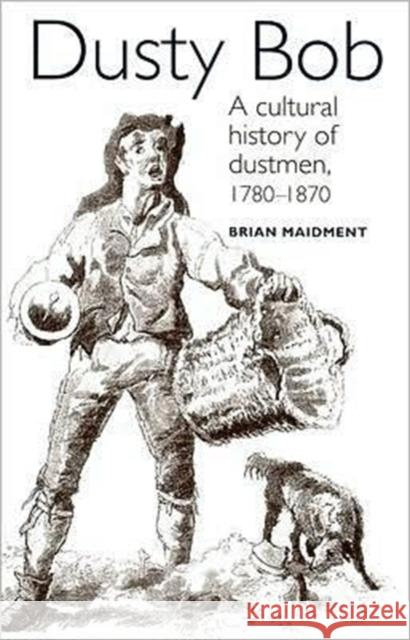 Dusty Bob: A Cultural History of Dustmen, 1780-1870 Maidment, Brian 9780719052835 Manchester University Press - książka