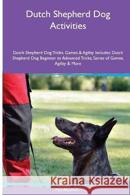 Dutch Shepherd Dog Activities Dutch Shepherd Dog Tricks, Games & Agility. Includes: Dutch Shepherd Dog Beginner to Advanced Tricks, Series of Games, Agility and More Max Abraham   9781395860837 Desert Thrust Ltd - książka