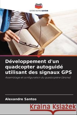 D?veloppement d'un quadcopter autoguid? utilisant des signaux GPS Alexandre Santos 9786207927890 Editions Notre Savoir - książka