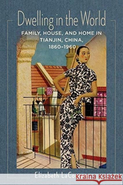 Dwelling in the World: Family, House, and Home in Tianjin, China, 1860-1960 Elizabeth Lacouture 9780231181792 Columbia University Press - książka