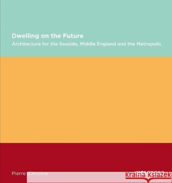 Dwelling on the Future: Architecture of the Seaside, Middle England and the Metropolis Pierre D'Avoine 9781787350540 UCL Press - książka