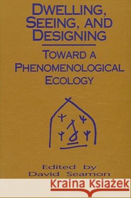 Dwelling, Seeing, and Designing: Toward a Phenomenological Ecology David Seamon 9780791412787 State University of New York Press - książka