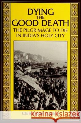 Dying the Good Death: The Pilgrimage to Die in India's Holy City Christopher Justice 9780791432624 State University of New York Press - książka