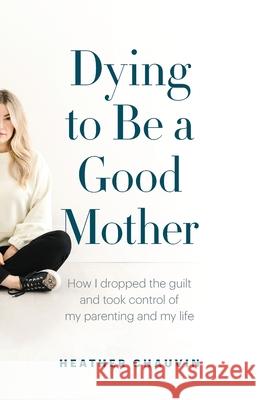 Dying To Be A Good Mother: How I Dropped the Guilt and Took Control of My Parenting and My Life Heather Chauvin 9781774580226 Page Two Books - książka