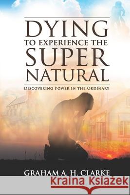 'Dying' to Experience the Supernatural: Discovering Power in the Ordinary Graham A. H. Clarke 9780578727813 Graham Clarke - książka