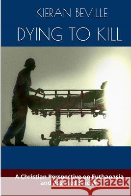 Dying to Kill: A Christian Perspective on Euthanasia and Assisted Suicide Kieran Beville 9780692339190 Christian Publishing House - książka