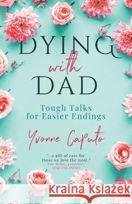 Dying With Dad: Tough Talks for Easier Endings Yvonne Caputo 9781989059975 Ingenium Books - książka