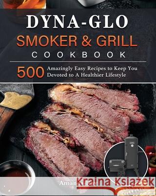 Dyna-Glo Smoker & Grill Cookbook: 500 Amazingly Easy Recipes to Keep You Devoted to A Healthier Lifestyle Amanda Ray 9781803204215 Amanda Ray - książka