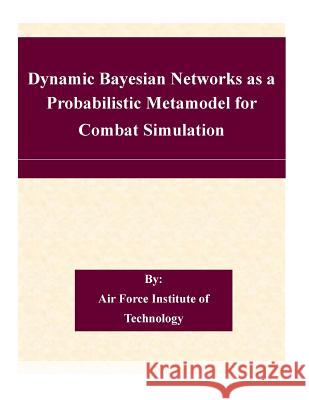 Dynamic Bayesian Networks as a Probabilistic Metamodel for Combat Simulation Air Force Institute of Technology 9781507563045 Createspace - książka