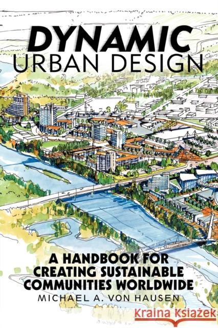 Dynamic Urban Design: A Handbook for Creating Sustainable Communities Worldwide Michael A Von Hausen 9781475949896 iUniverse - książka