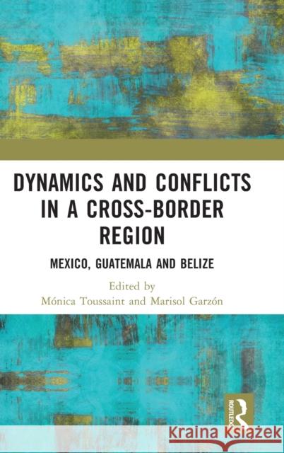 Dynamics and Conflicts in a Cross-Border Region: Mexico, Guatemala and Belize M?nica Toussaint Marisol Guzm?n 9781032399058 Routledge - książka