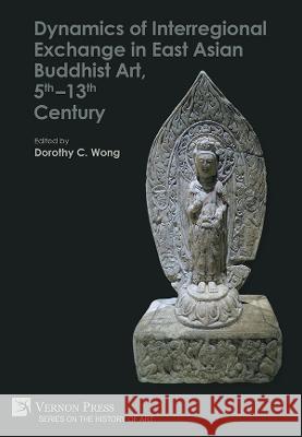 Dynamics of Interregional Exchange in East Asian Buddhist Art, 5th-13th Century Dorothy C. Wong   9781648891182 Vernon Press - książka