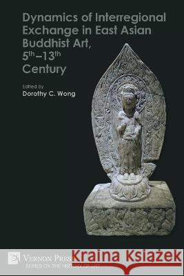 Dynamics of Interregional Exchange in East Asian Buddhist Art, 5th-13th Century Dorothy C. Wong   9781648896378 Vernon Press - książka